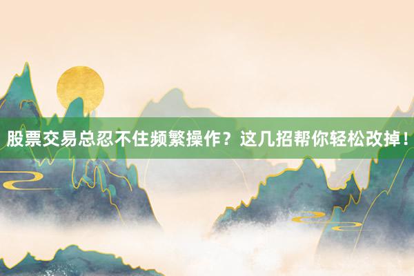 股票交易总忍不住频繁操作？这几招帮你轻松改掉！