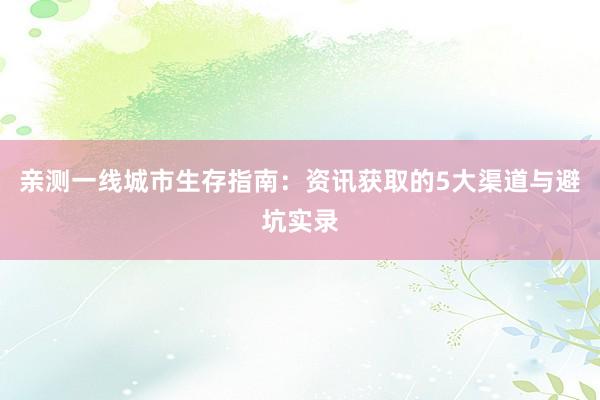 亲测一线城市生存指南：资讯获取的5大渠道与避坑实录