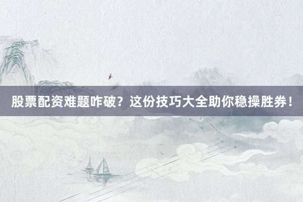 股票配资难题咋破？这份技巧大全助你稳操胜券！
