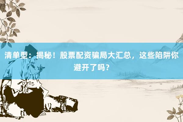 清单型:揭秘!股票配资骗局大汇总,这些陷阱你避开了吗?