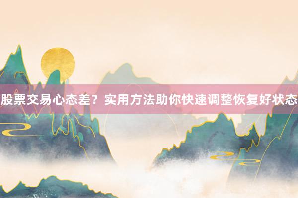 股票交易心态差？实用方法助你快速调整恢复好状态
