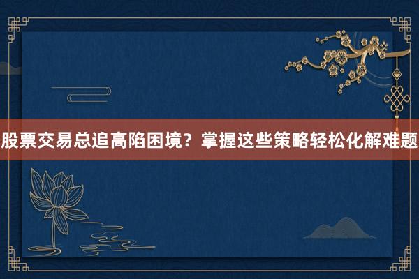 股票交易总追高陷困境?掌握这些策略轻松化解难题