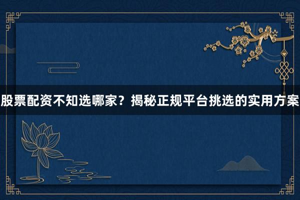 股票配资不知选哪家？揭秘正规平台挑选的实用方案