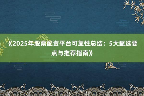 《2025年股票配资平台可靠性总结：5大甄选要点与推荐指南》