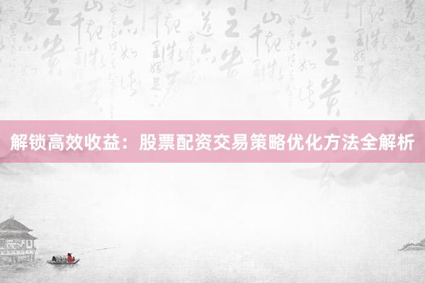 解锁高效收益：股票配资交易策略优化方法全解析