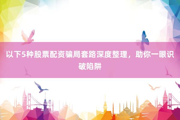 以下5种股票配资骗局套路深度整理，助你一眼识破陷阱