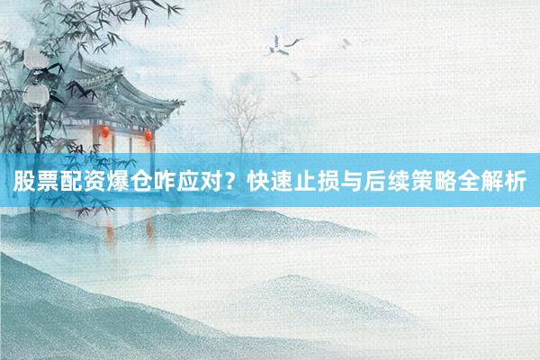 股票配资爆仓咋应对？快速止损与后续策略全解析