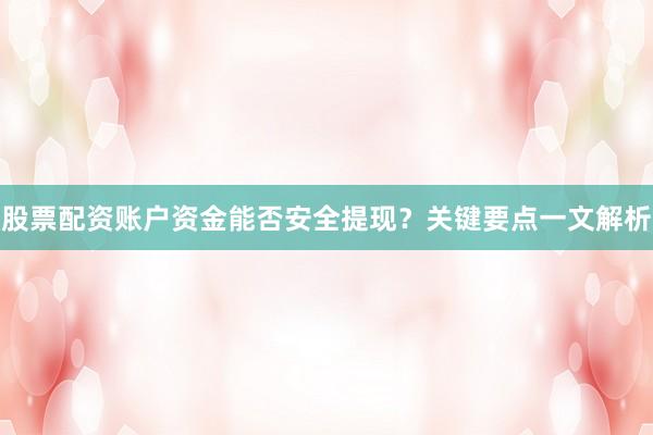 股票配资账户资金能否安全提现？关键要点一文解析