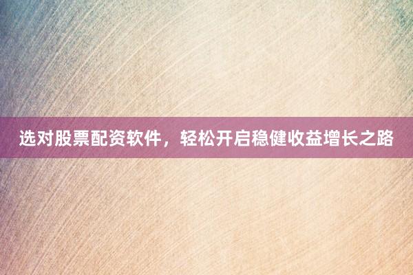 选对股票配资软件，轻松开启稳健收益增长之路
