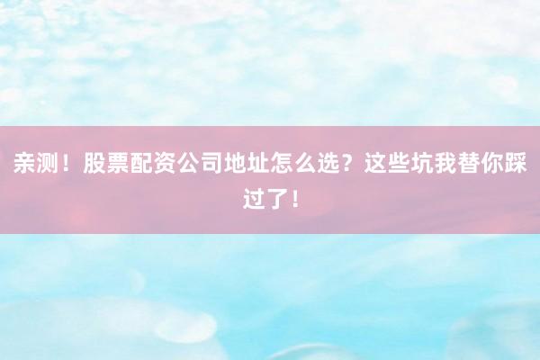 亲测！股票配资公司地址怎么选？这些坑我替你踩过了！