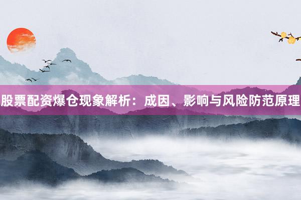 股票配资爆仓现象解析：成因、影响与风险防范原理