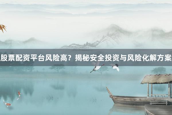 股票配资平台风险高？揭秘安全投资与风险化解方案