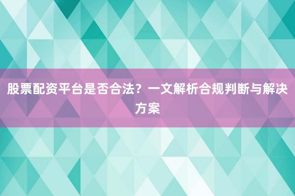 股票配资平台是否合法？一文解析合规判断与解决方案