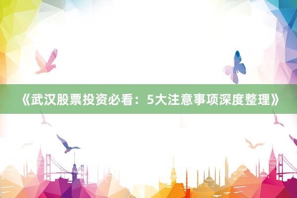 《武汉股票投资必看：5大注意事项深度整理》