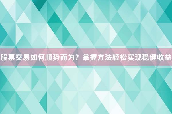 股票交易如何顺势而为？掌握方法轻松实现稳健收益