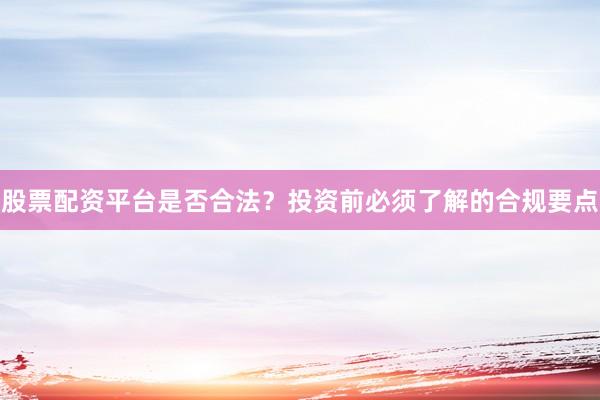 股票配资平台是否合法？投资前必须了解的合规要点