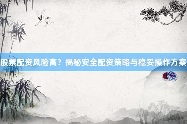 股票配资风险高？揭秘安全配资策略与稳妥操作方案