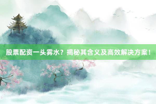 股票配资一头雾水？揭秘其含义及高效解决方案！