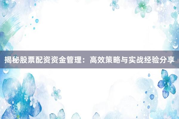 揭秘股票配资资金管理：高效策略与实战经验分享