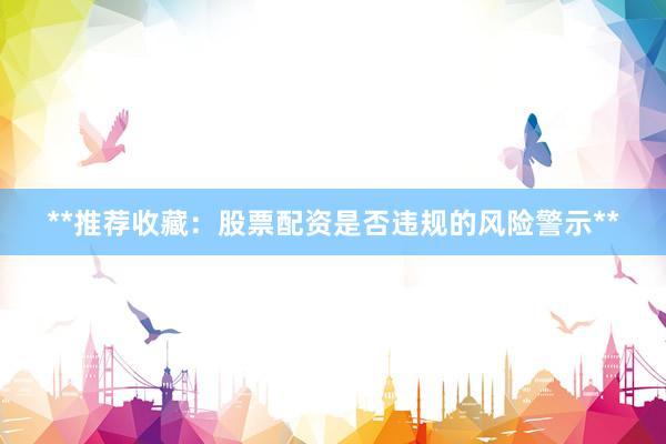 **推荐收藏：股票配资是否违规的风险警示**