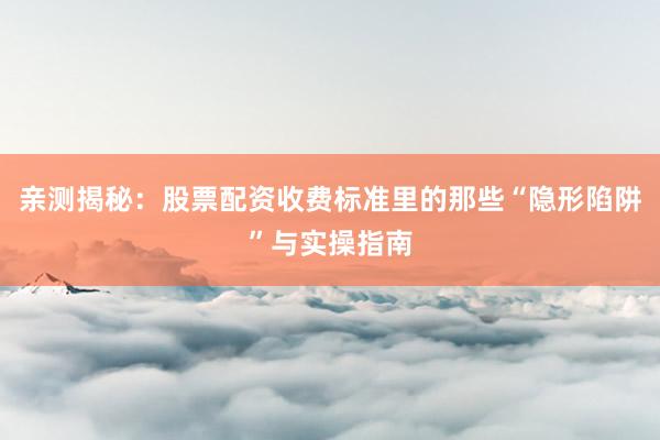 亲测揭秘：股票配资收费标准里的那些“隐形陷阱”与实操指南