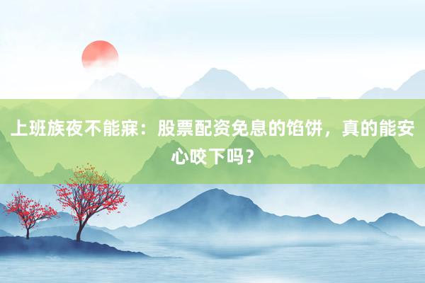 上班族夜不能寐：股票配资免息的馅饼，真的能安心咬下吗？