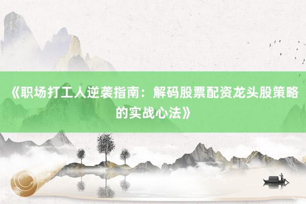 《职场打工人逆袭指南：解码股票配资龙头股策略的实战心法》