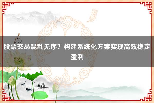 股票交易混乱无序？构建系统化方案实现高效稳定盈利