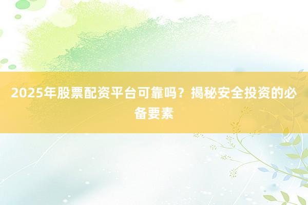 2025年股票配资平台可靠吗？揭秘安全投资的必备要素