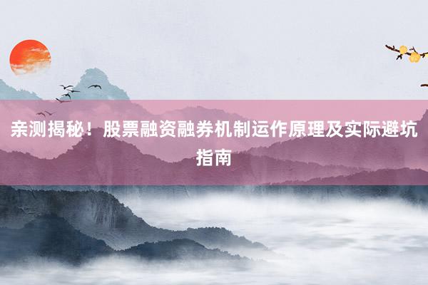 亲测揭秘！股票融资融券机制运作原理及实际避坑指南