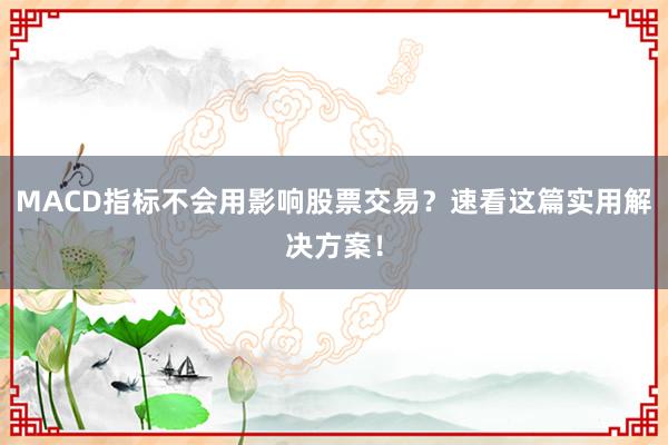 MACD指标不会用影响股票交易？速看这篇实用解决方案！