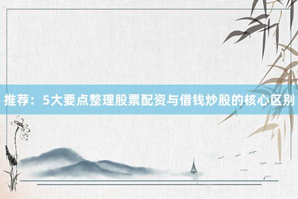 推荐：5大要点整理股票配资与借钱炒股的核心区别