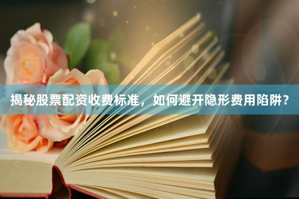 揭秘股票配资收费标准，如何避开隐形费用陷阱？