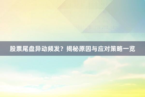 股票尾盘异动频发？揭秘原因与应对策略一览
