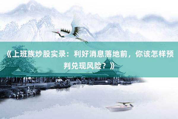 《上班族炒股实录：利好消息落地前，你该怎样预判兑现风险？》