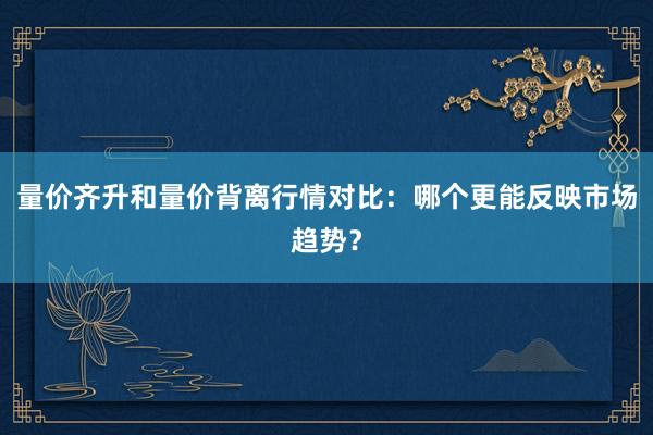 量价齐升和量价背离行情对比：哪个更能反映市场趋势？