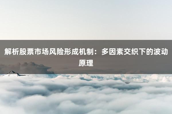 解析股票市场风险形成机制：多因素交织下的波动原理