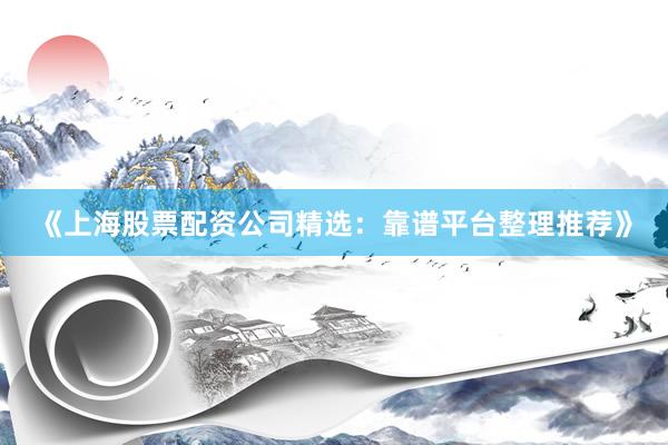 《上海股票配资公司精选：靠谱平台整理推荐》