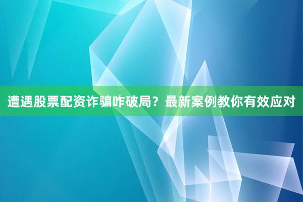 遭遇股票配资诈骗咋破局？最新案例教你有效应对
