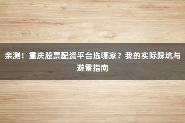 亲测！重庆股票配资平台选哪家？我的实际踩坑与避雷指南