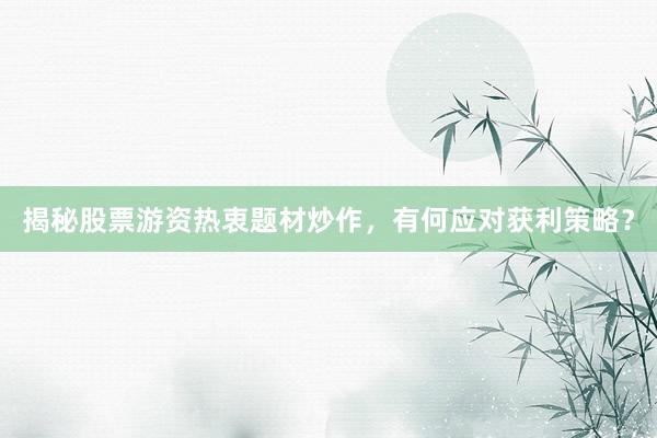 揭秘股票游资热衷题材炒作，有何应对获利策略？