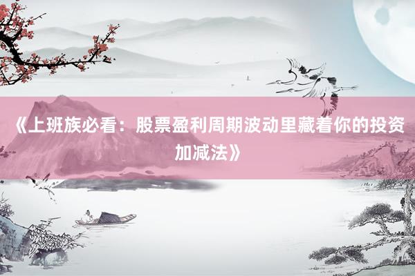 《上班族必看：股票盈利周期波动里藏着你的投资加减法》