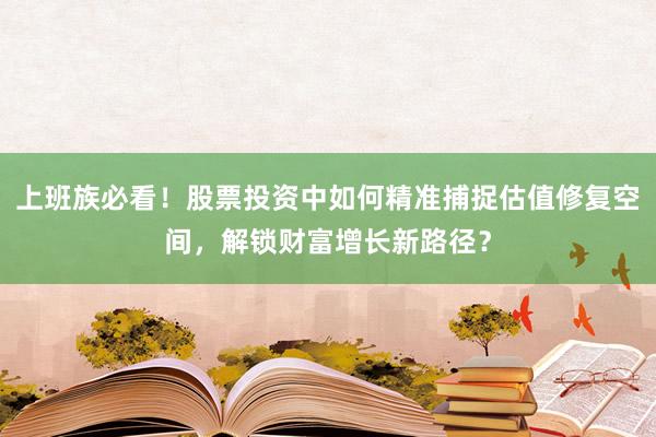 上班族必看！股票投资中如何精准捕捉估值修复空间，解锁财富增长新路径？