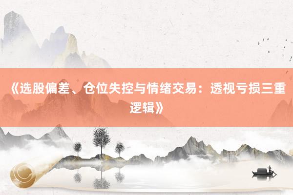 《选股偏差、仓位失控与情绪交易：透视亏损三重逻辑》