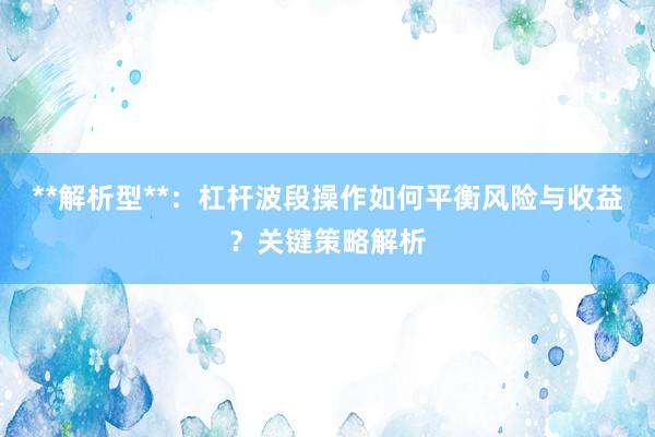 **解析型**：杠杆波段操作如何平衡风险与收益？关键策略解析