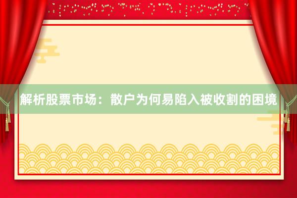 解析股票市场：散户为何易陷入被收割的困境