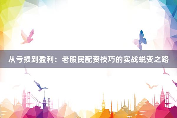 从亏损到盈利：老股民配资技巧的实战蜕变之路