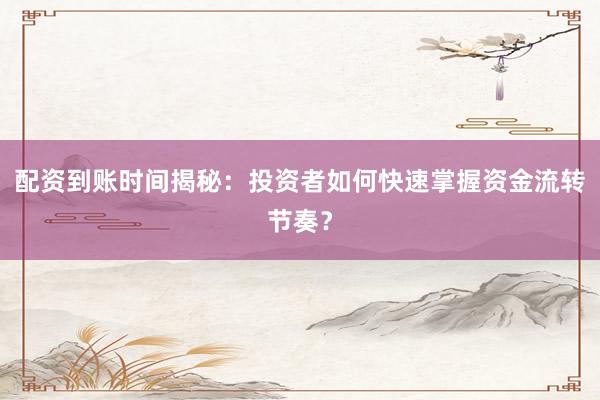 配资到账时间揭秘：投资者如何快速掌握资金流转节奏？