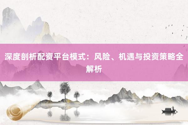 深度剖析配资平台模式：风险、机遇与投资策略全解析