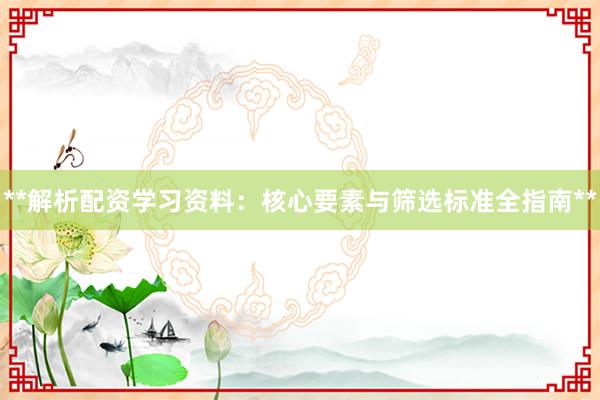 **解析配资学习资料：核心要素与筛选标准全指南**